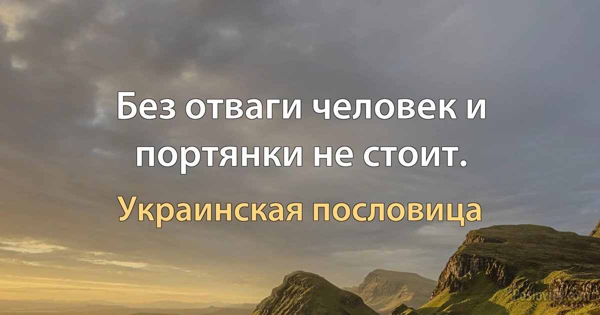 Без отваги человек и портянки не стоит. (Украинская пословица)