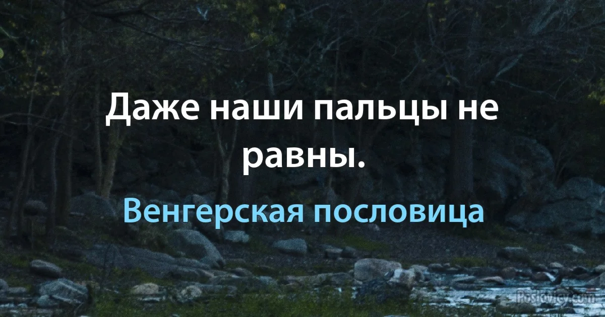 Даже наши пальцы не равны. (Венгерская пословица)