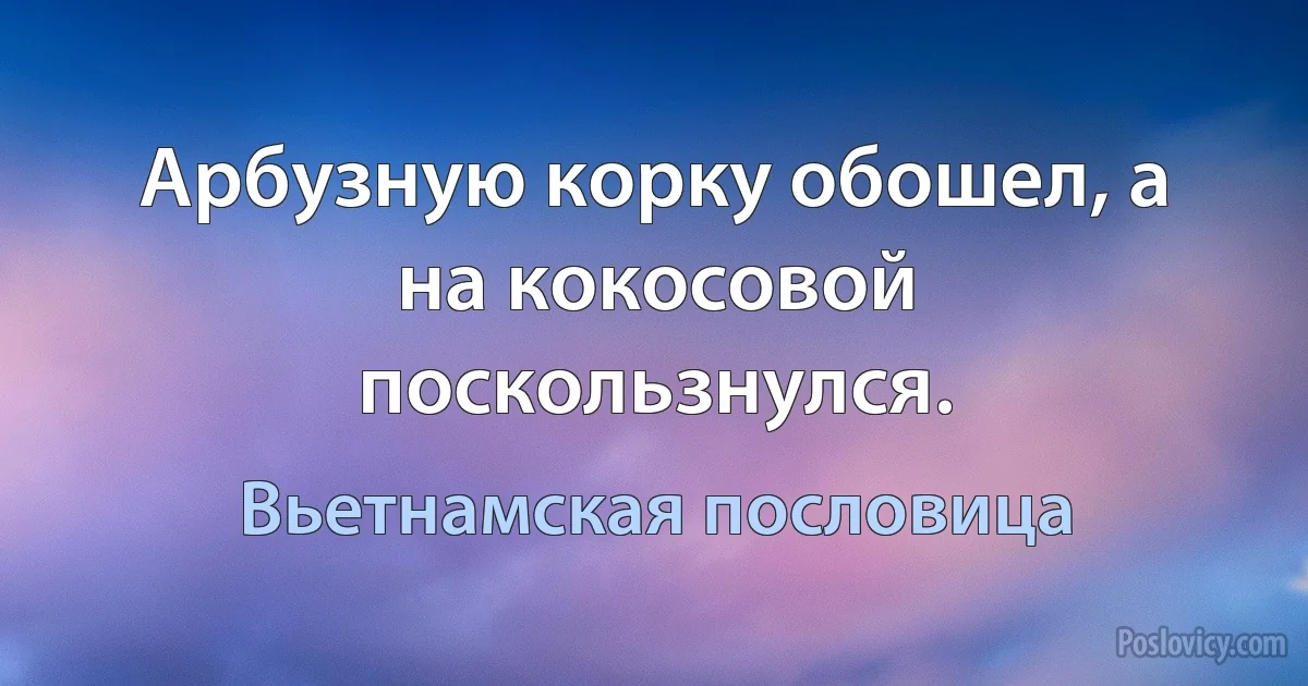 Арбузную корку обошел, а на кокосовой поскользнулся. (Вьетнамская пословица)