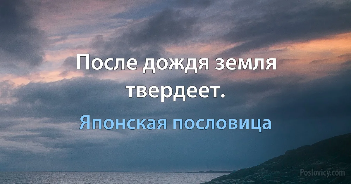 После дождя земля твердеет. (Японская пословица)