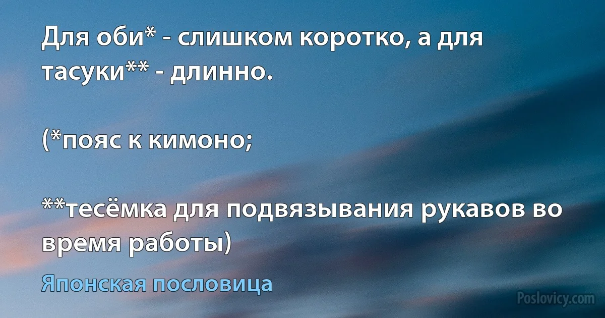 Для оби* - слишком коротко, а для тасуки** - длинно.

(*пояс к кимоно;

**тесёмка для подвязывания рукавов во время работы) (Японская пословица)