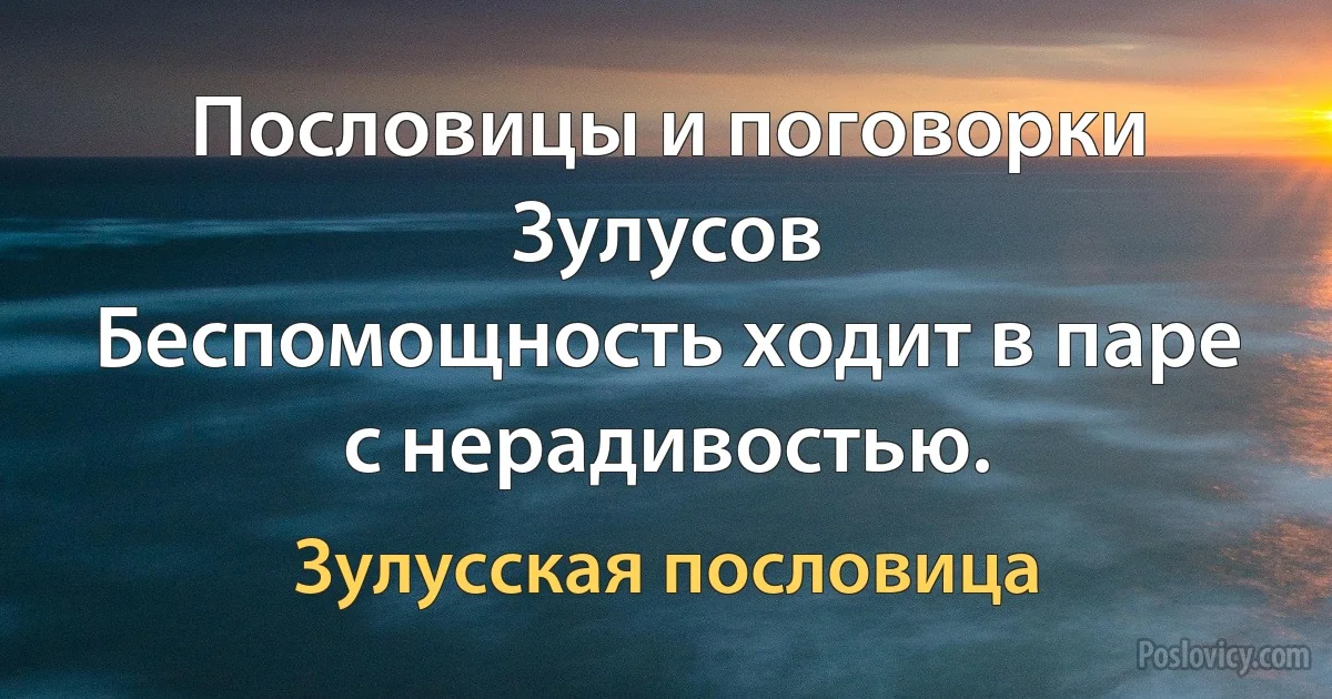 Пословицы и поговорки Зулусов
Беспомощность ходит в паре с нерадивостью. (Зулусская пословица)