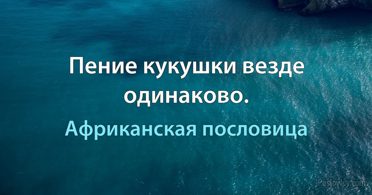 Пение кукушки везде одинаково. (Африканская пословица)