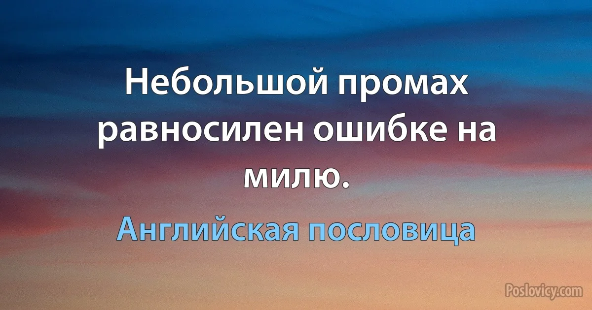 Небольшой промах равносилен ошибке на милю. (Английская пословица)