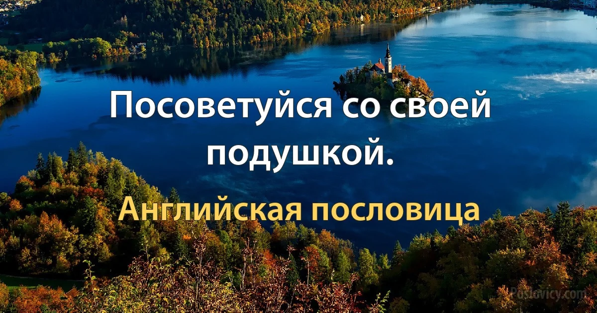 Посоветуйся со своей подушкой. (Английская пословица)