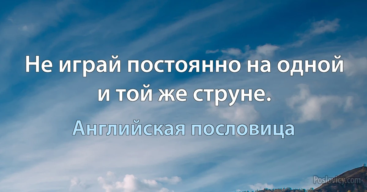 Не играй постоянно на одной и той же струне. (Английская пословица)