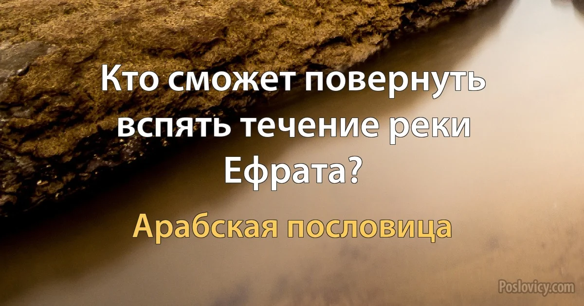 Кто сможет повернуть вспять течение реки Ефрата? (Арабская пословица)