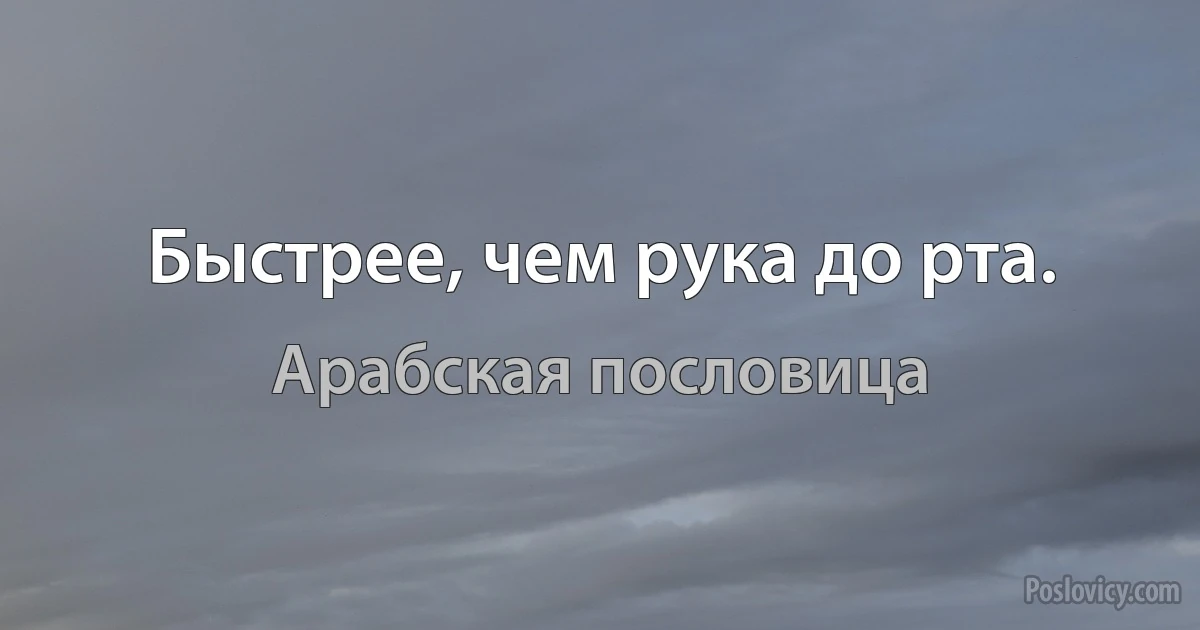 Быстрее, чем рука до рта. (Арабская пословица)