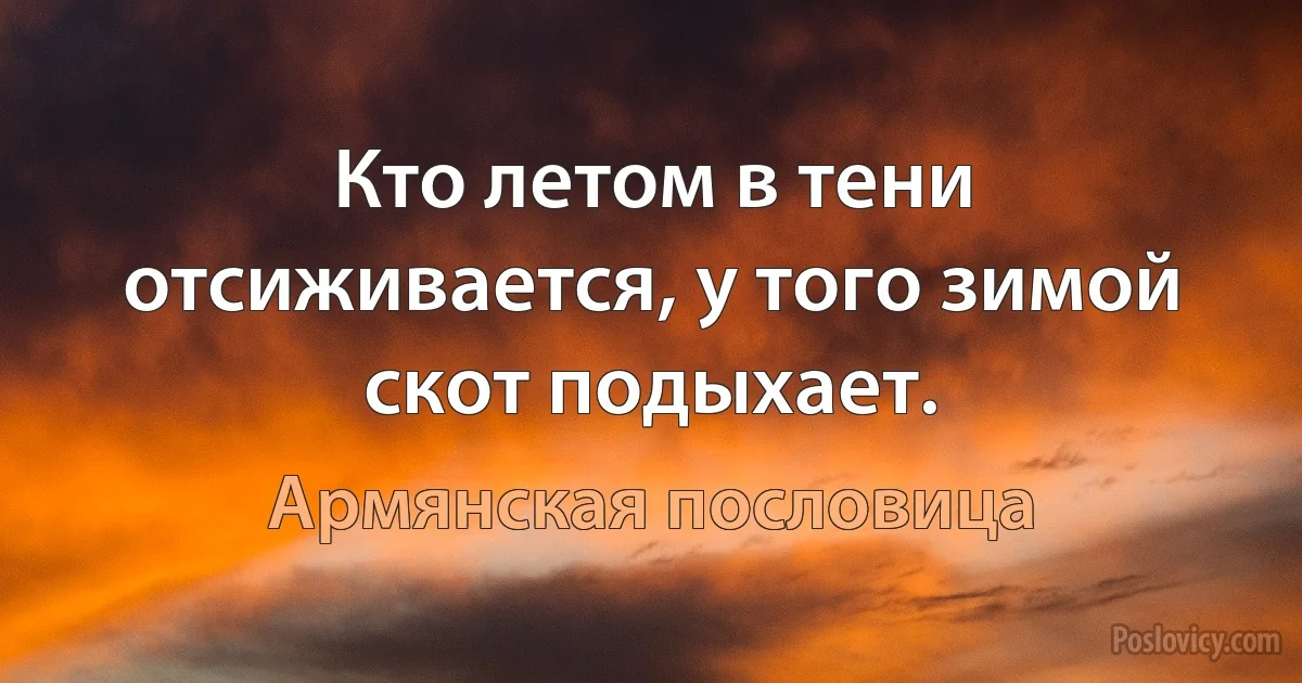 Кто летом в тени отсиживается, у того зимой скот подыхает. (Армянская пословица)