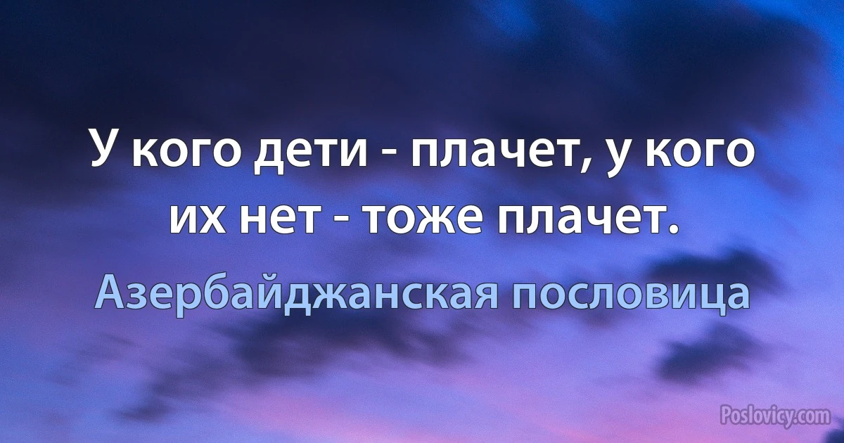 У кого дети - плачет, у кого их нет - тоже плачет. (Азербайджанская пословица)