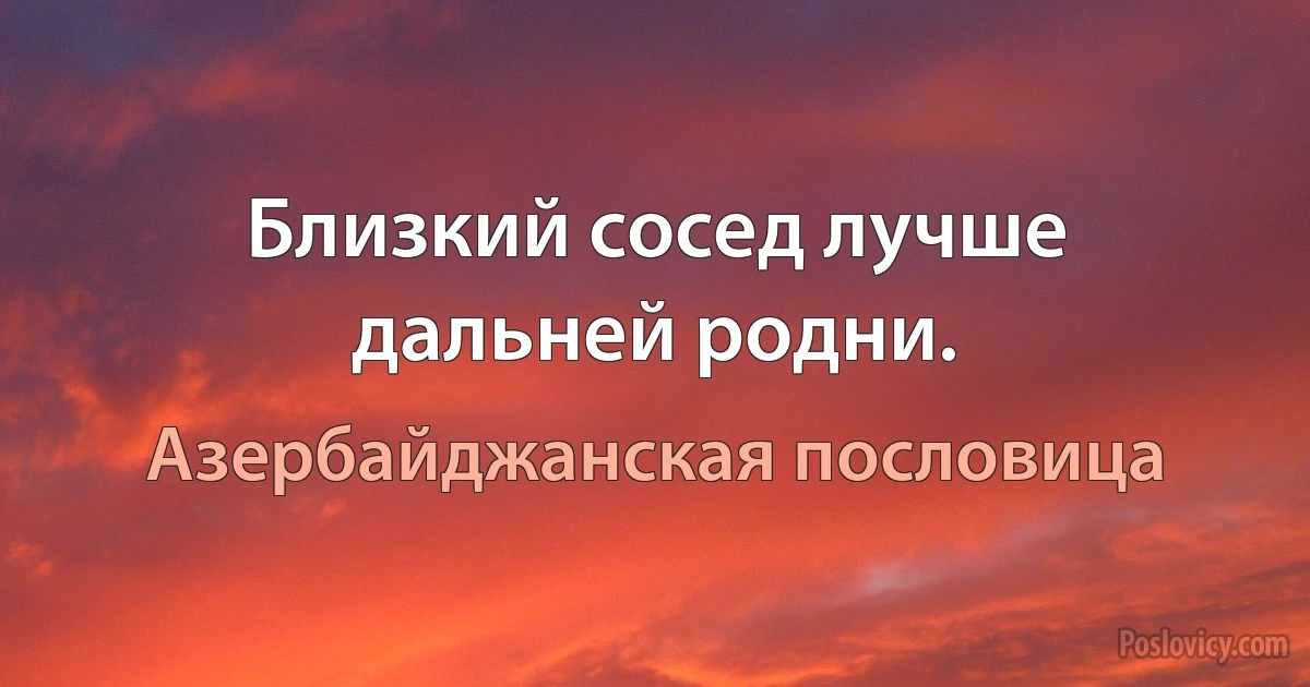 Близкий сосед лучше дальней родни. (Азербайджанская пословица)