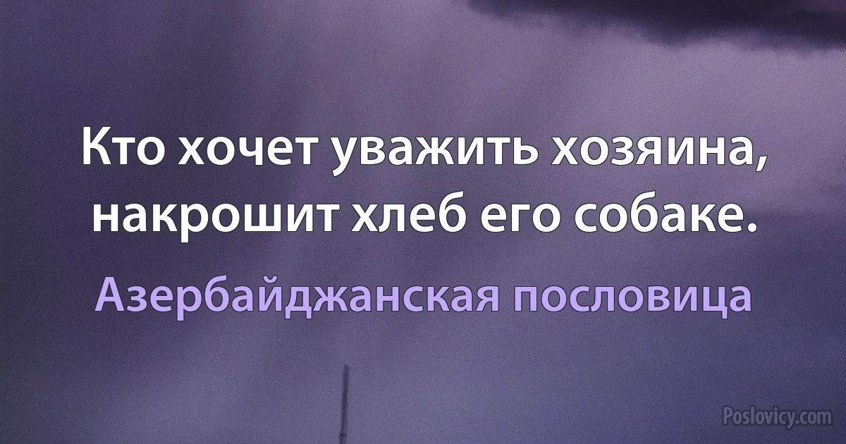 Кто хочет уважить хозяина, накрошит хлеб его собаке. (Азербайджанская пословица)