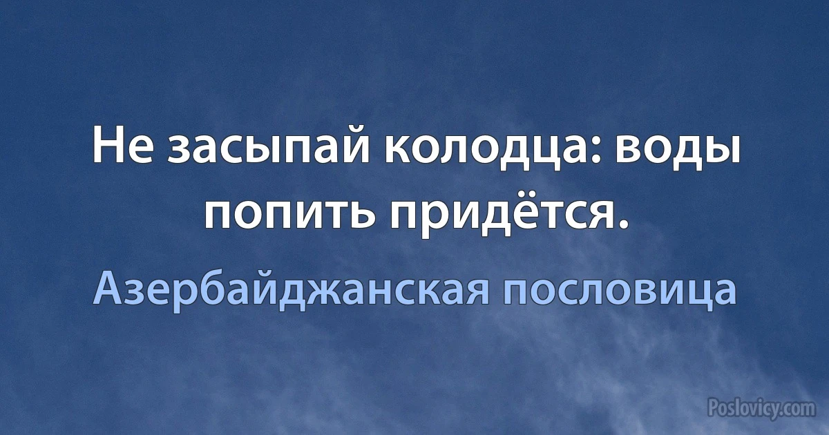 Не засыпай колодца: воды попить придётся. (Азербайджанская пословица)