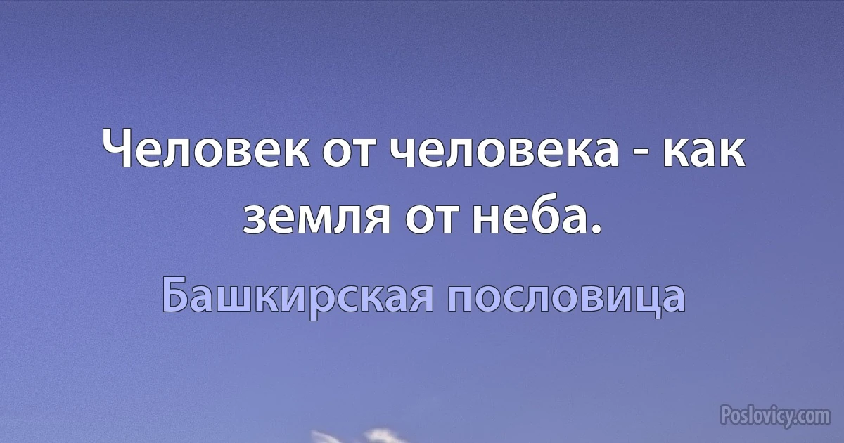 Человек от человека - как земля от неба. (Башкирская пословица)