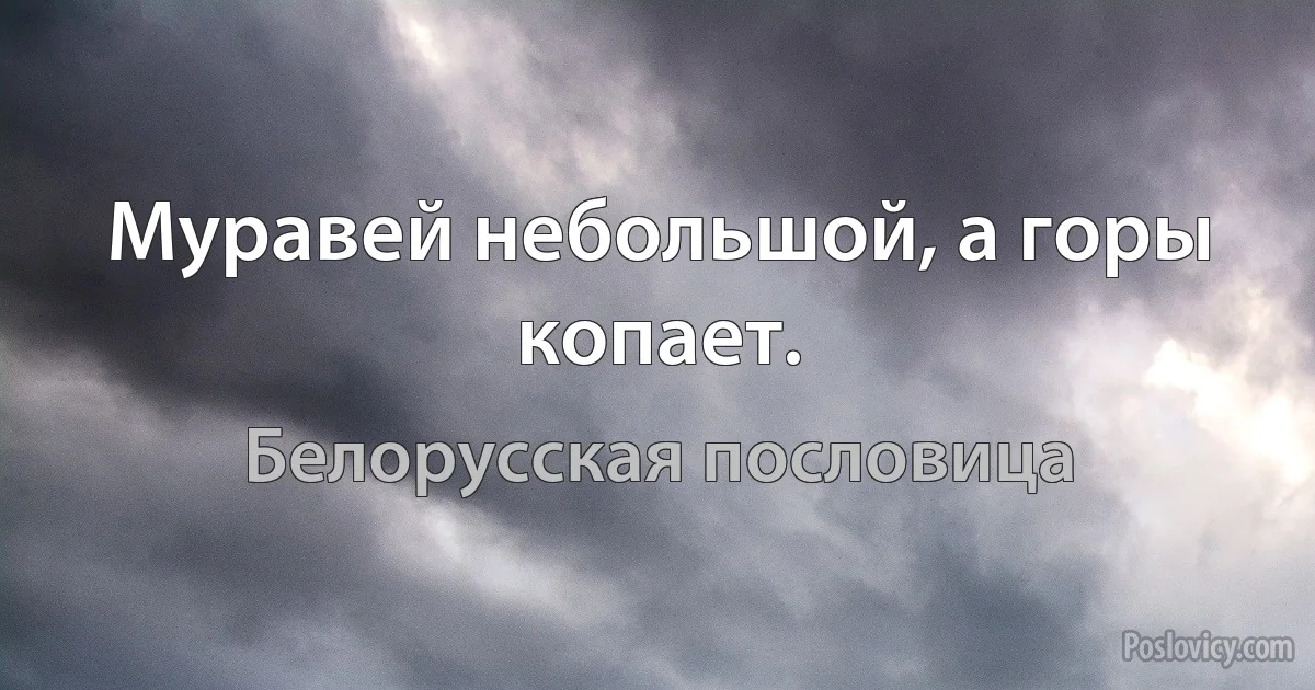 Муравей небольшой, а горы копает. (Белорусская пословица)