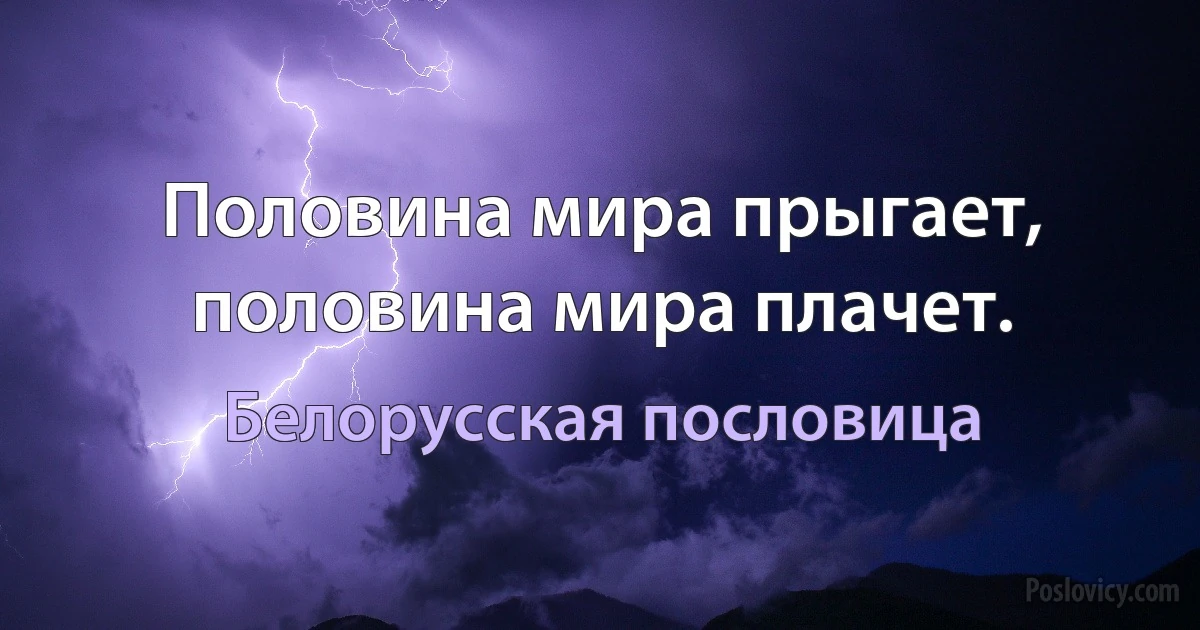 Половина мира прыгает, половина мира плачет. (Белорусская пословица)