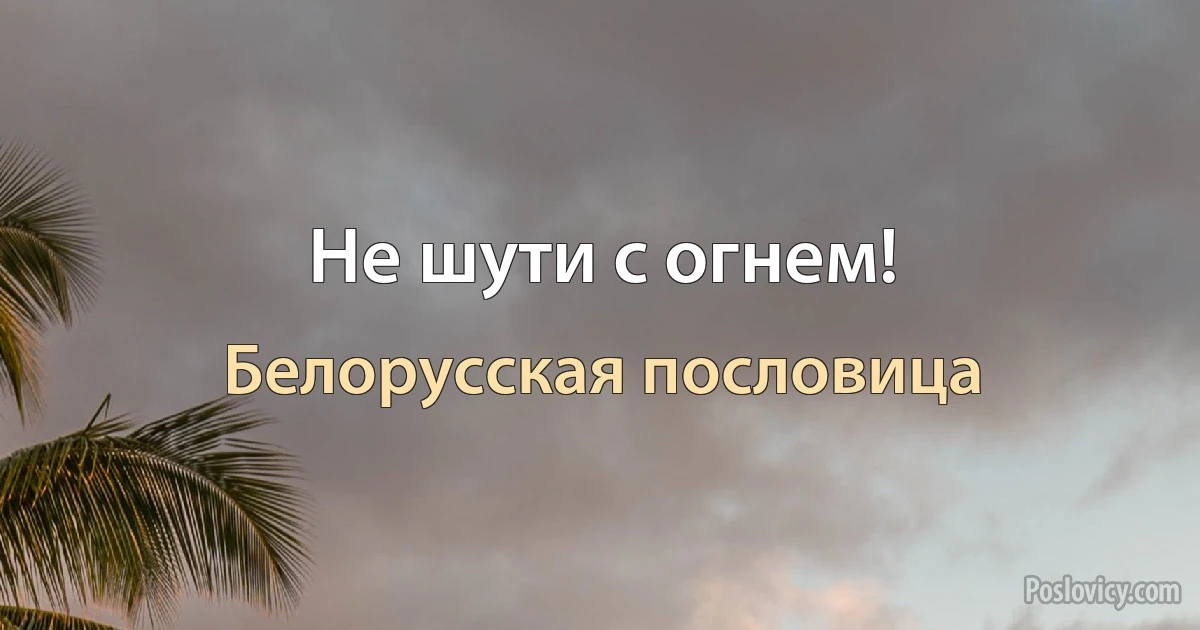 Не шути с огнем! (Белорусская пословица)