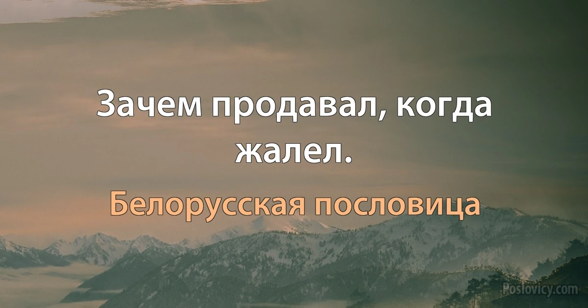 Зачем продавал, когда жалел. (Белорусская пословица)