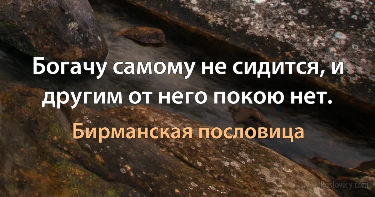 Богачу самому не сидится, и другим от него покою нет. (Бирманская пословица)