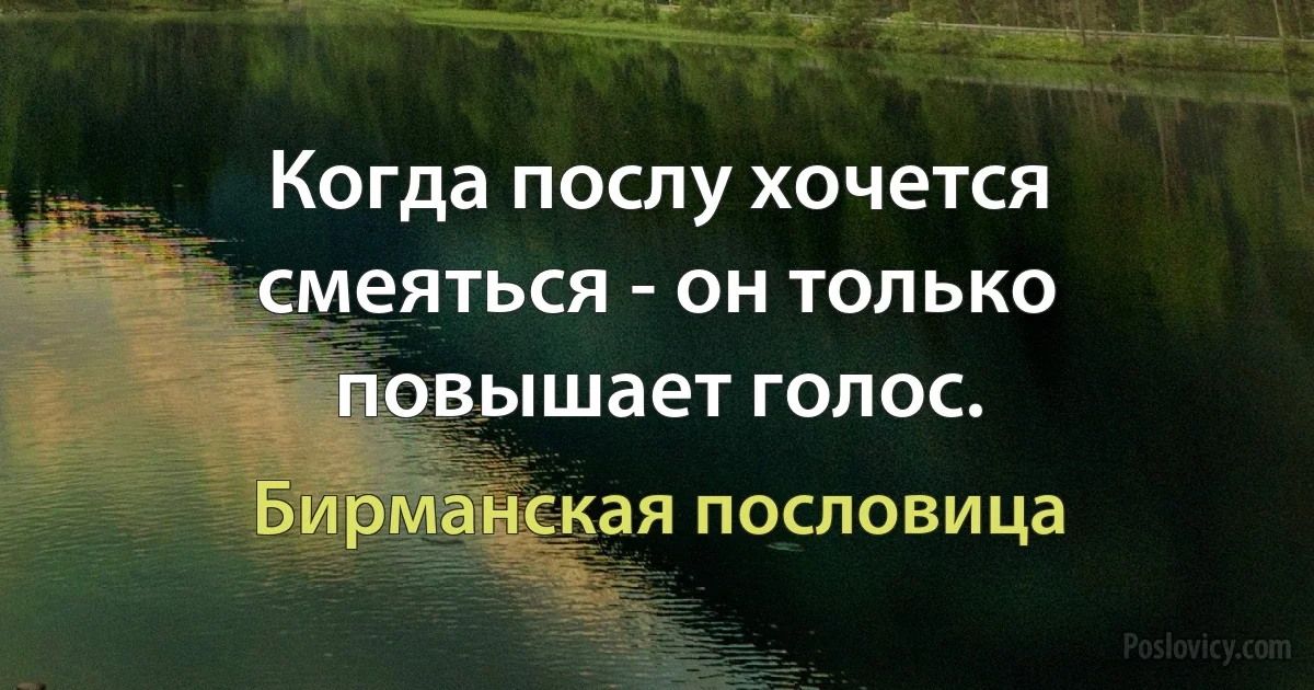 Когда послу хочется смеяться - он только повышает голос. (Бирманская пословица)