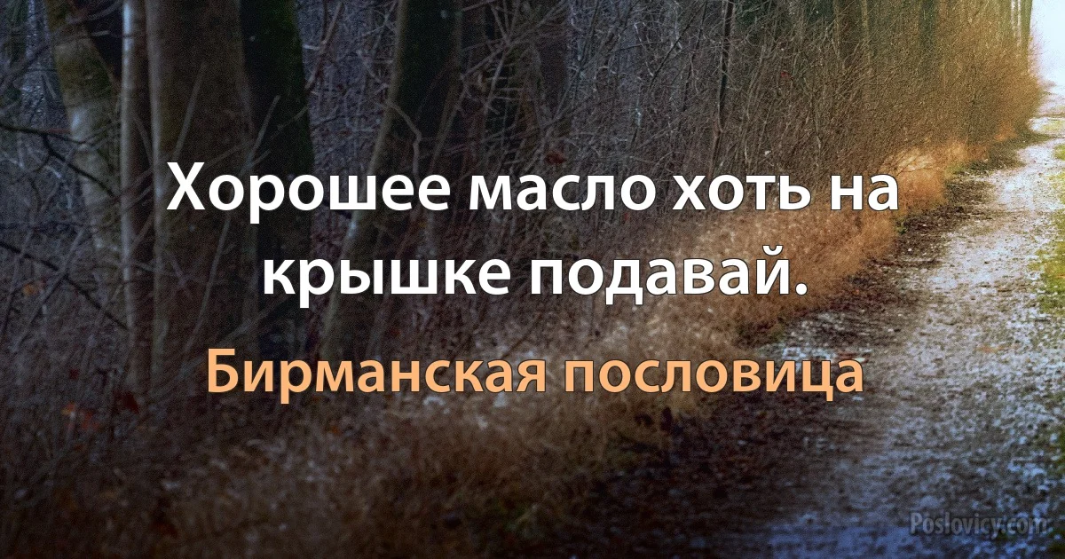 Хорошее масло хоть на крышке подавай. (Бирманская пословица)