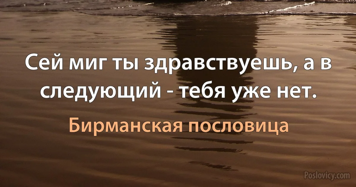 Сей миг ты здравствуешь, а в следующий - тебя уже нет. (Бирманская пословица)