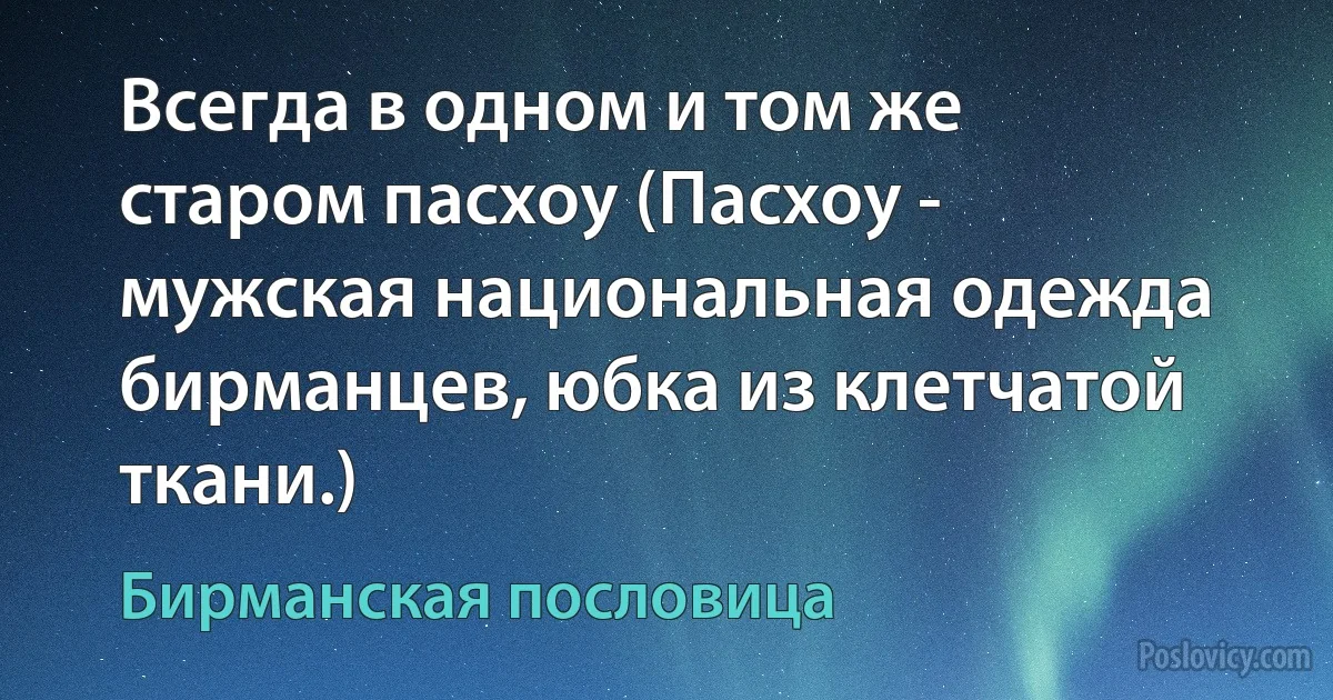 Всегда в одном и том же старом пасхоу (Пасхоу - мужская национальная одежда бирманцев, юбка из клетчатой ткани.) (Бирманская пословица)