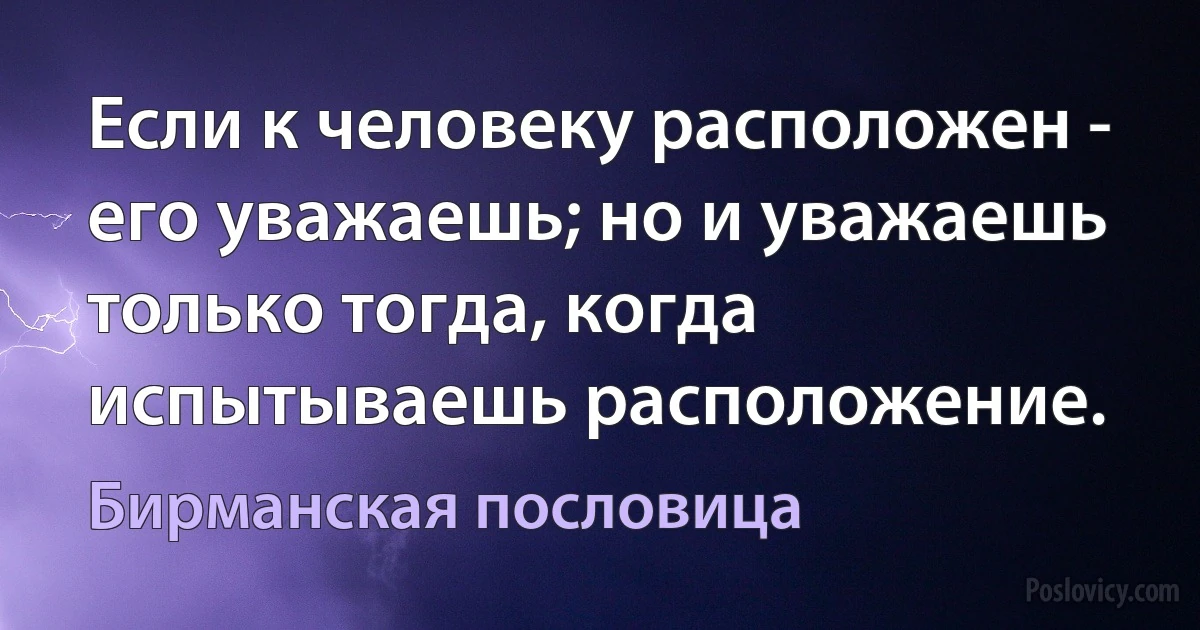 Если к человеку расположен - его уважаешь; но и уважаешь только тогда, когда испытываешь расположение. (Бирманская пословица)