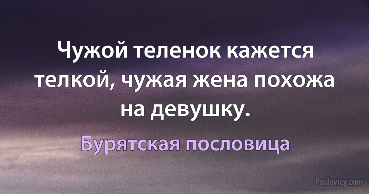 Чужой теленок кажется телкой, чужая жена похожа на девушку. (Бурятская пословица)