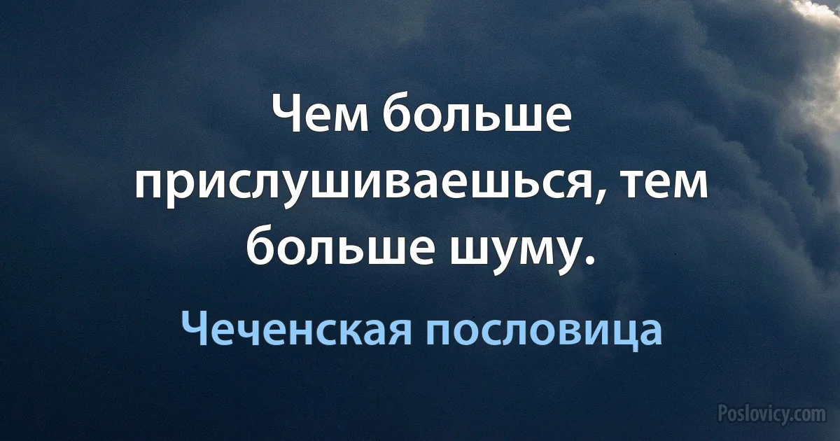 Чем больше прислушиваешься, тем больше шуму. (Чеченская пословица)