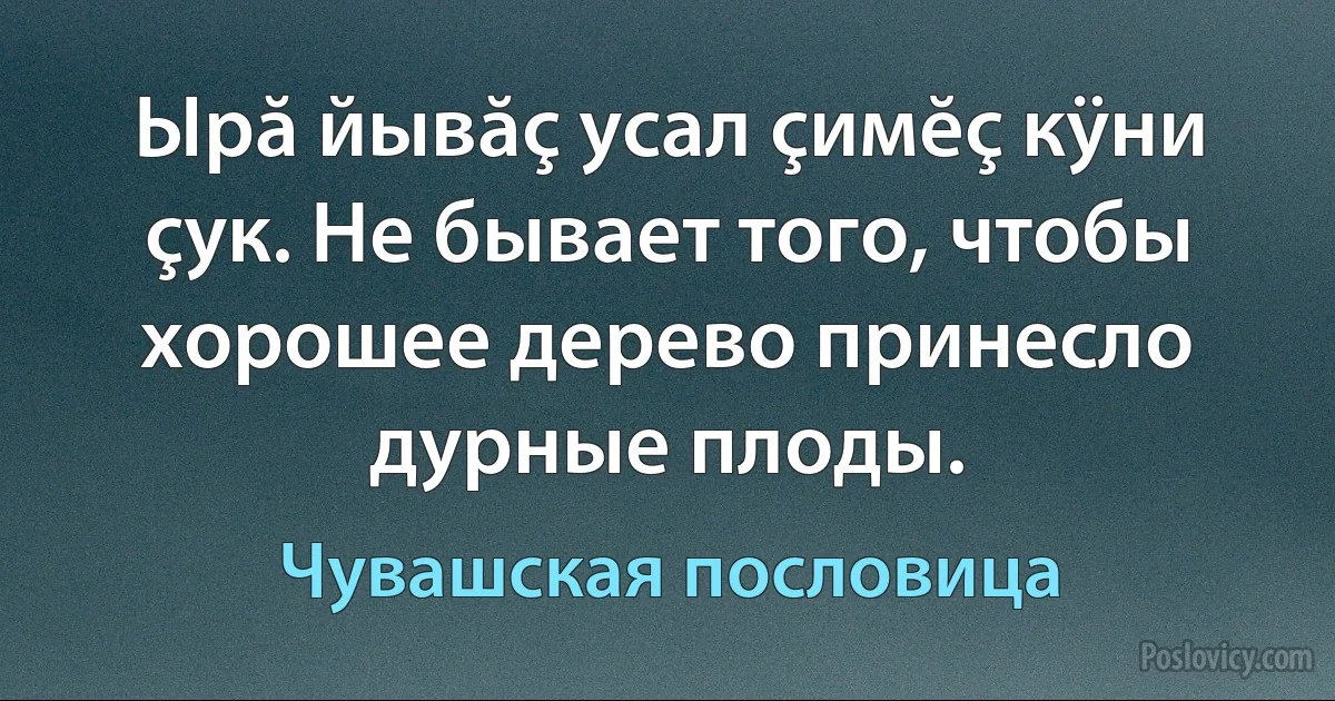 Ырă йывăç усал çимĕç кÿни çук. Не бывает того, чтобы хорошее дерево принесло дурные плоды. (Чувашская пословица)