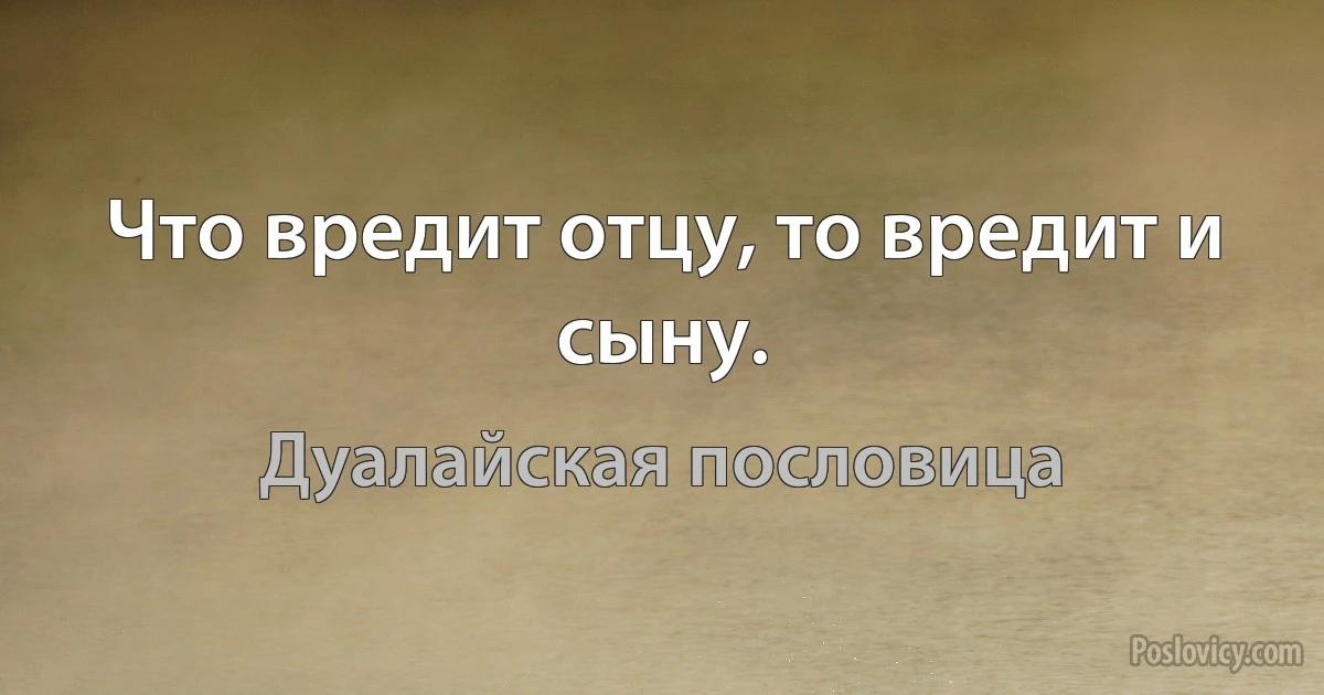 Что вредит отцу, то вредит и сыну. (Дуалайская пословица)