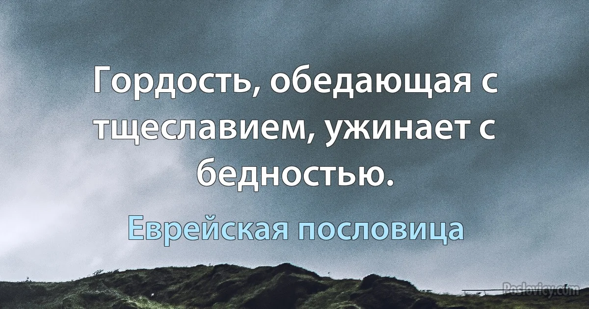 Гордость, обедающая с тщеславием, ужинает с бедностью. (Еврейская пословица)