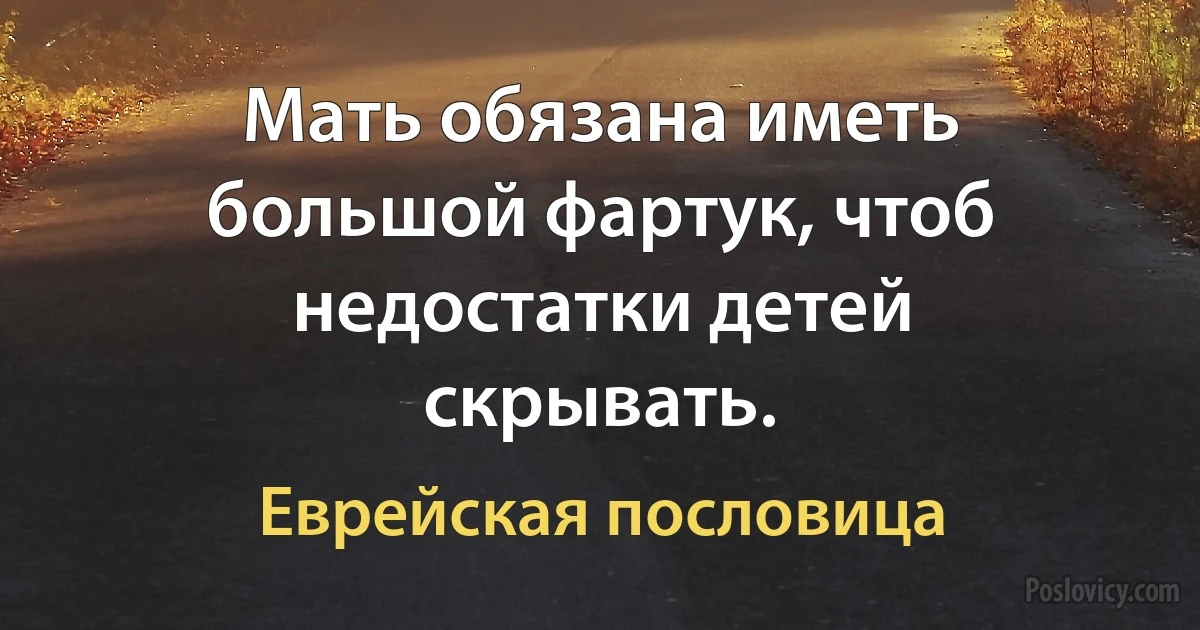 Мать обязана иметь большой фартук, чтоб недостатки детей скрывать. (Еврейская пословица)