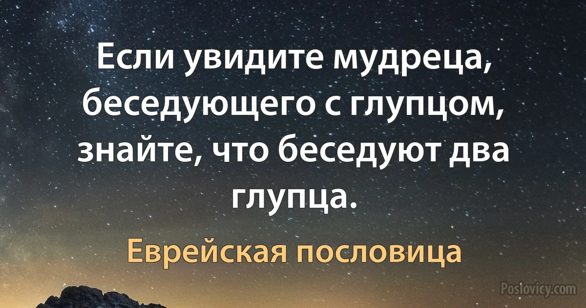 Если увидите мудреца, беседующего с глупцом, знайте, что беседуют два глупца. (Еврейская пословица)