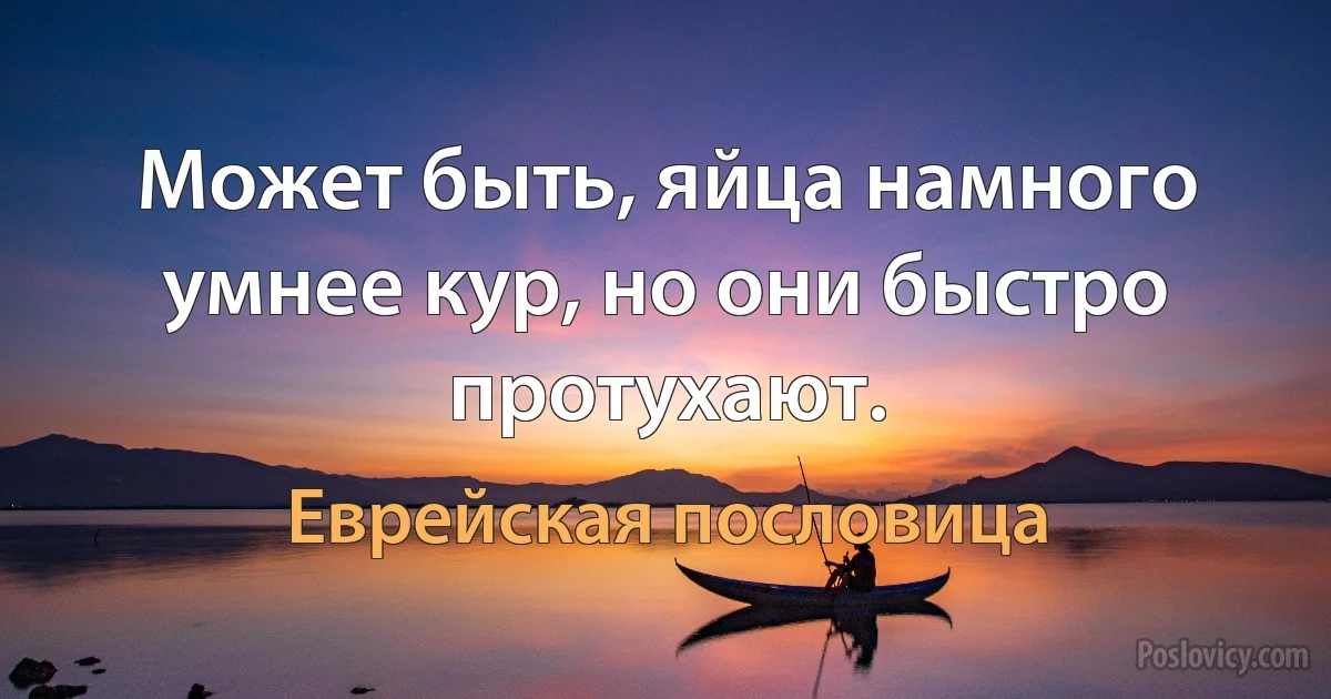 Может быть, яйца намного умнее кур, но они быстро протухают. (Еврейская пословица)