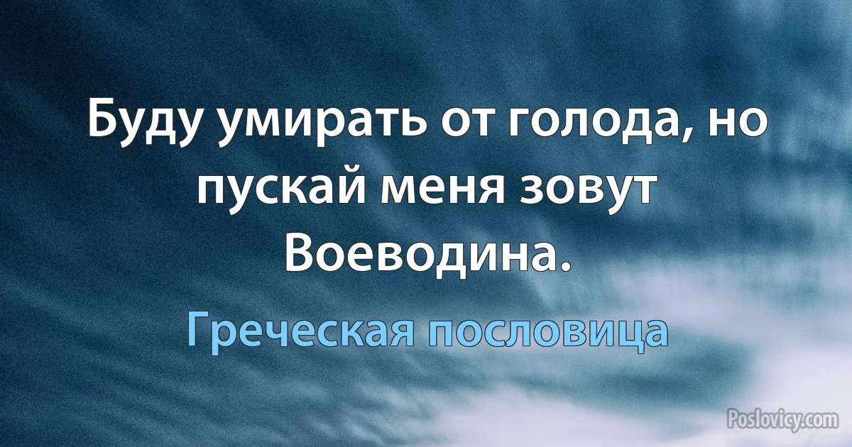 Буду умирать от голода, но пускай меня зовут Воеводина. (Греческая пословица)