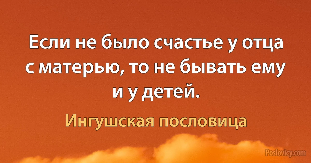 Если не было счастье у отца с матерью, то не бывать ему и у детей. (Ингушская пословица)