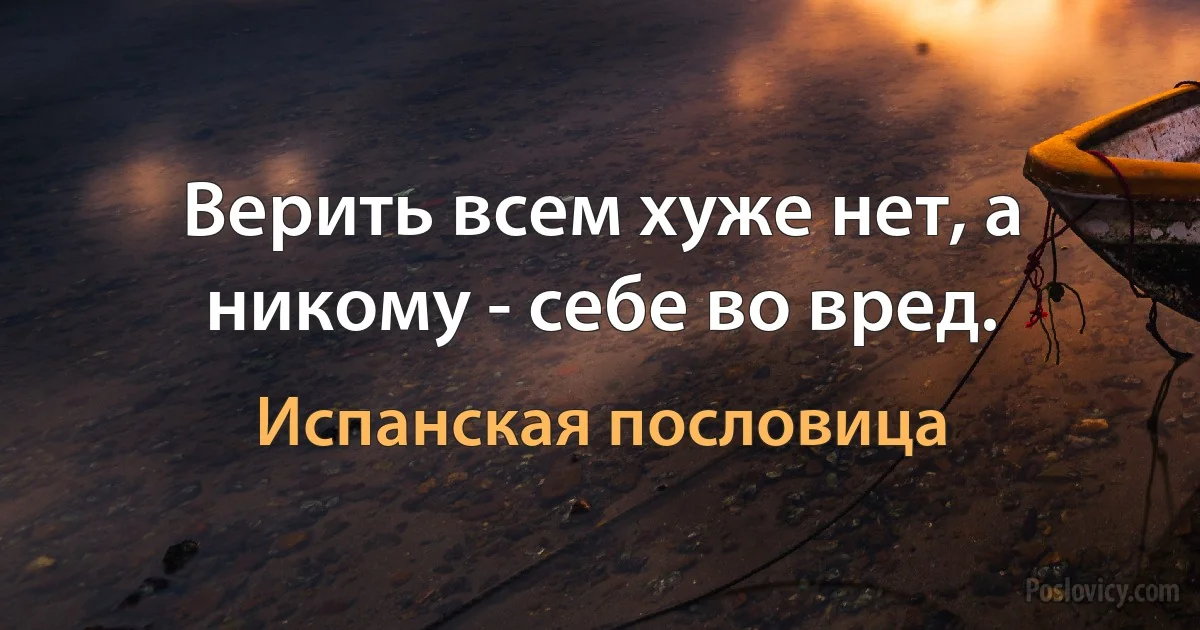 Верить всем хуже нет, а никому - себе во вред. (Испанская пословица)