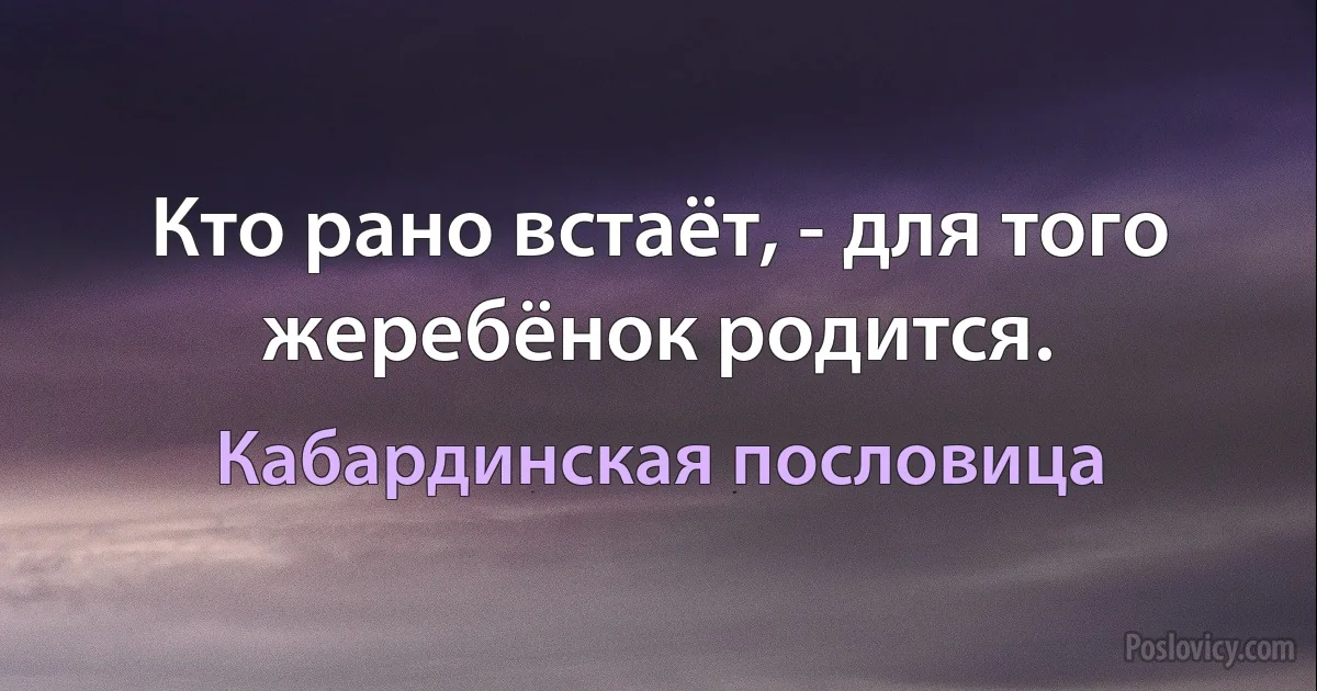 Кто рано встаёт, - для того жеребёнок родится. (Кабардинская пословица)