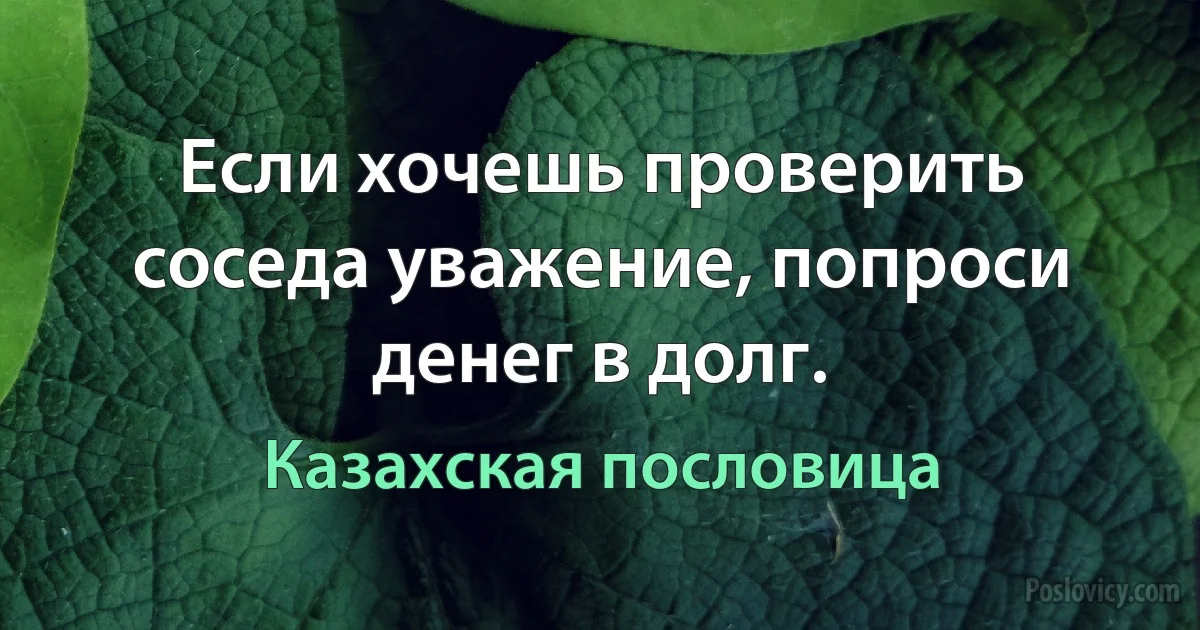 Если хочешь проверить соседа уважение, попроси денег в долг. (Казахская пословица)