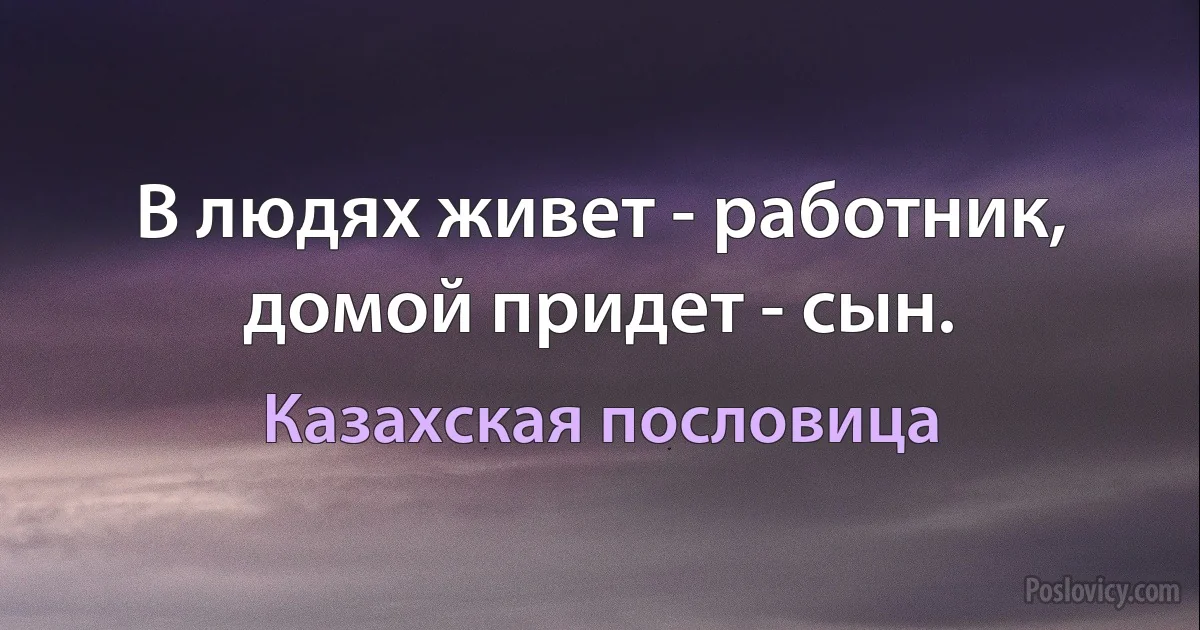 В людях живет - работник, домой придет - сын. (Казахская пословица)