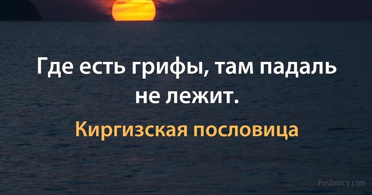 Где есть грифы, там падаль не лежит. (Киргизская пословица)