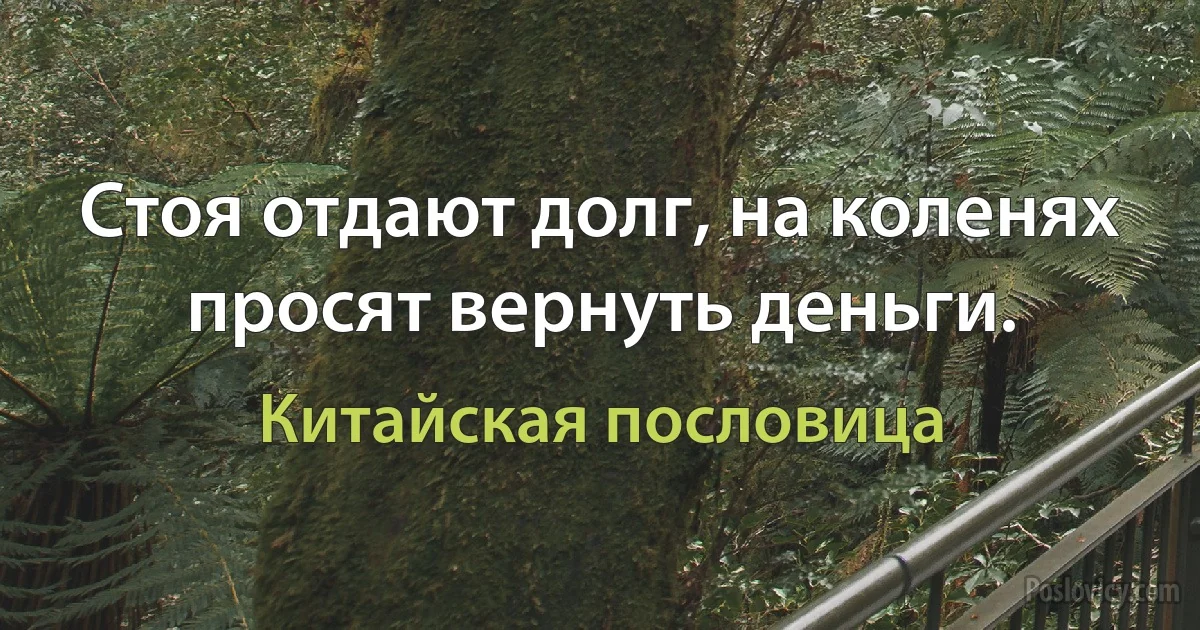 Стоя отдают долг, на коленях просят вернуть деньги. (Китайская пословица)