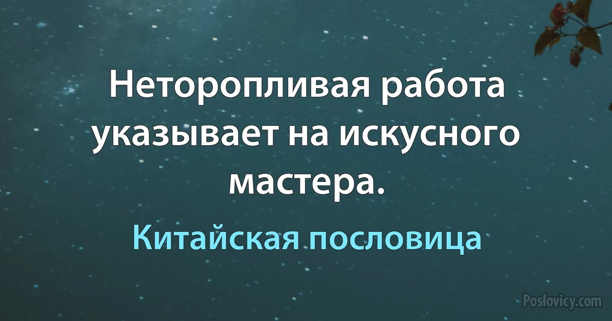 Неторопливая работа указывает на искусного мастера. (Китайская пословица)