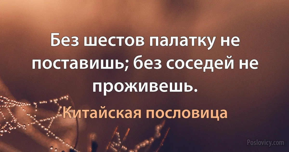 Без шестов палатку не поставишь; без соседей не проживешь. (Китайская пословица)