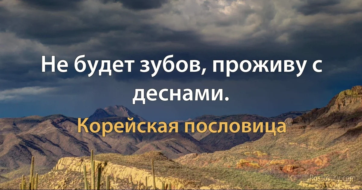 Не будет зубов, проживу с деснами. (Корейская пословица)