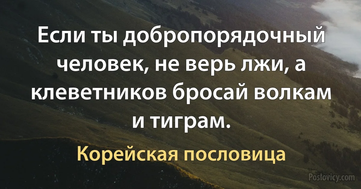 Если ты добропорядочный человек, не верь лжи, а клеветников бросай волкам и тиграм. (Корейская пословица)