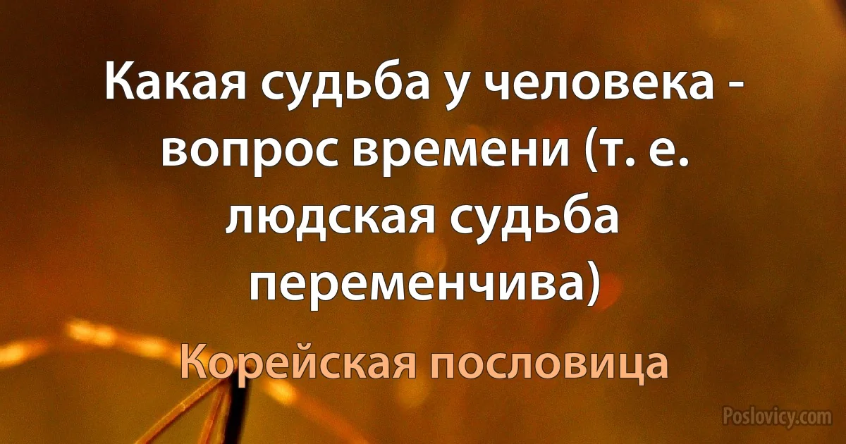 Какая судьба у человека - вопрос времени (т. е. людская судьба переменчива) (Корейская пословица)