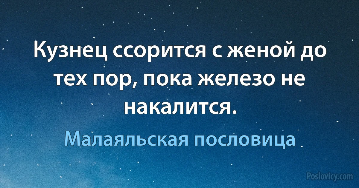 Кузнец ссорится с женой до тех пор, пока железо не накалится. (Малаяльская пословица)